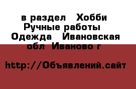  в раздел : Хобби. Ручные работы » Одежда . Ивановская обл.,Иваново г.